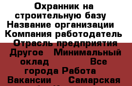 Охранник на строительную базу › Название организации ­ Компания-работодатель › Отрасль предприятия ­ Другое › Минимальный оклад ­ 26 000 - Все города Работа » Вакансии   . Самарская обл.,Кинель г.